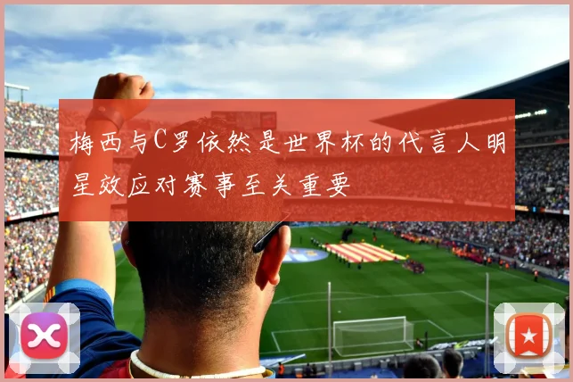 梅西与C罗依然是世界杯的代言人明星效应对赛事至关重要
