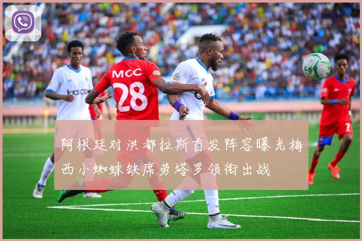 阿根廷对洪都拉斯首发阵容曝光梅西小蜘蛛缺席劳塔罗领衔出战