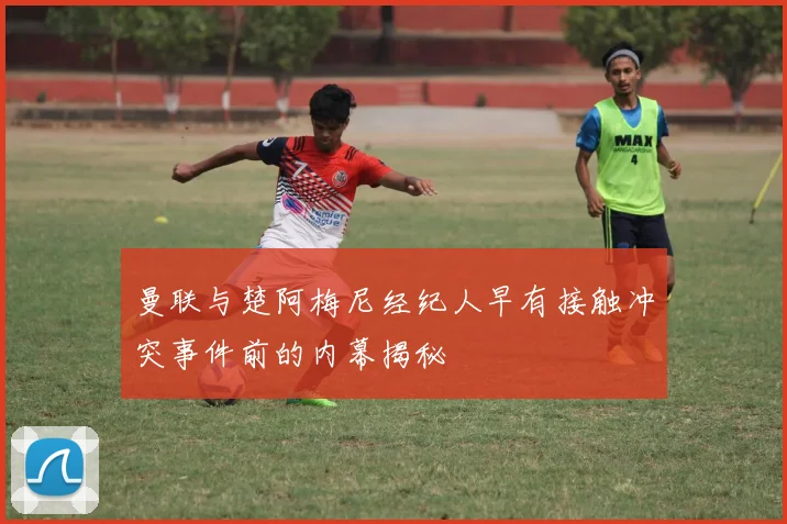 曼联与楚阿梅尼经纪人早有接触冲突事件前的内幕揭秘