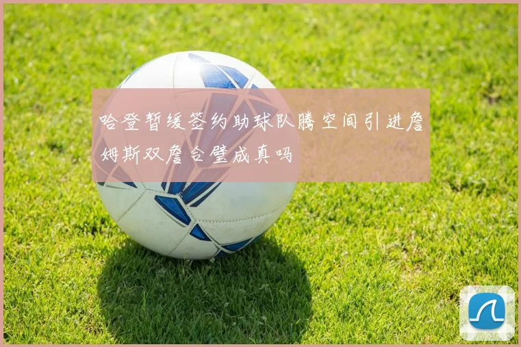 哈登暂缓签约助球队腾空间引进詹姆斯双詹合璧成真吗