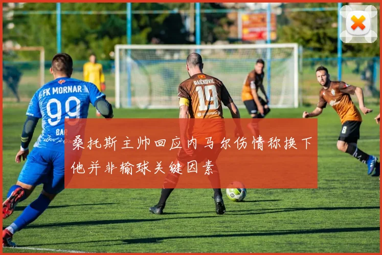 桑托斯主帅回应内马尔伤情称换下他并非输球关键因素