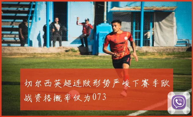 切尔西英超连败形势严峻下赛季欧战资格概率仅为073