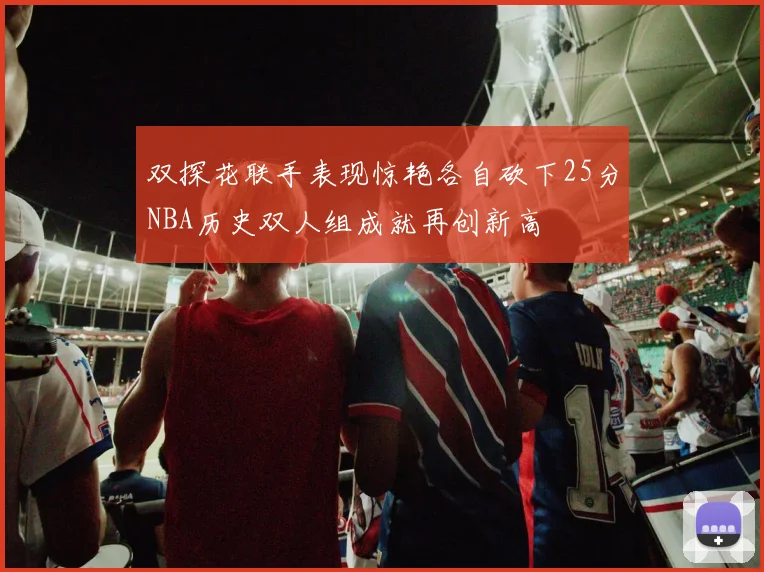 双探花联手表现惊艳各自砍下25分NBA历史双人组成就再创新高