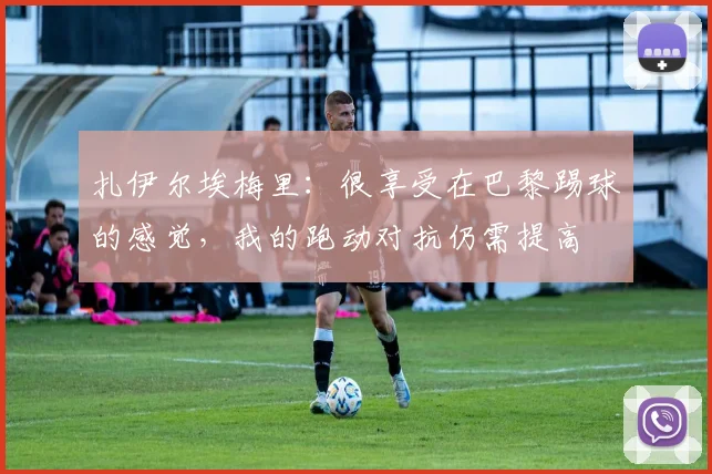 扎伊尔埃梅里：很享受在巴黎踢球的感觉，我的跑动对抗仍需提高