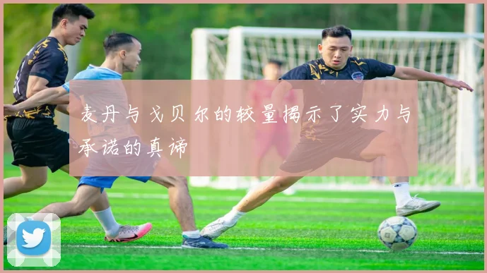 麦丹与戈贝尔的较量揭示了实力与承诺的真谛