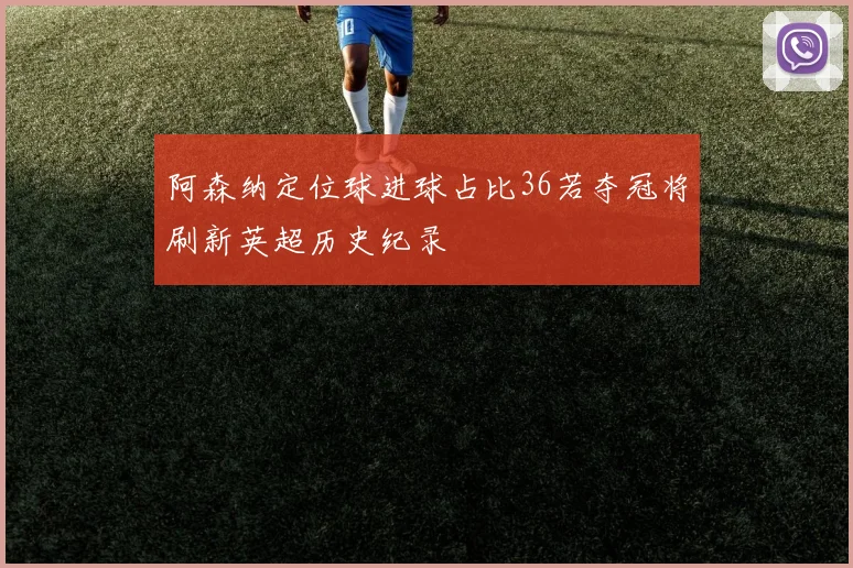 阿森纳定位球进球占比36若夺冠将刷新英超历史纪录