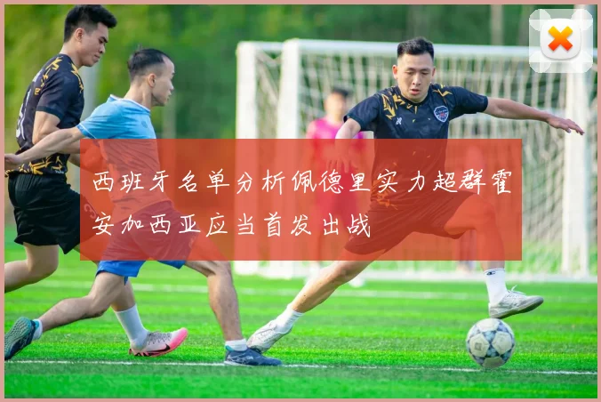 西班牙名单分析佩德里实力超群霍安加西亚应当首发出战