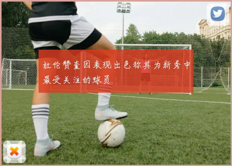 杜伦赞奎因表现出色称其为新秀中最受关注的球员